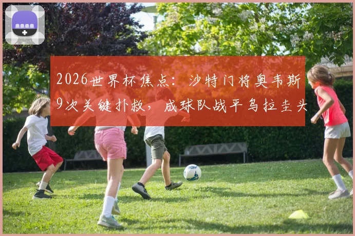 2026世界杯焦点：沙特门将奥韦斯9次关键扑救，成球队战平乌拉圭头号功臣！