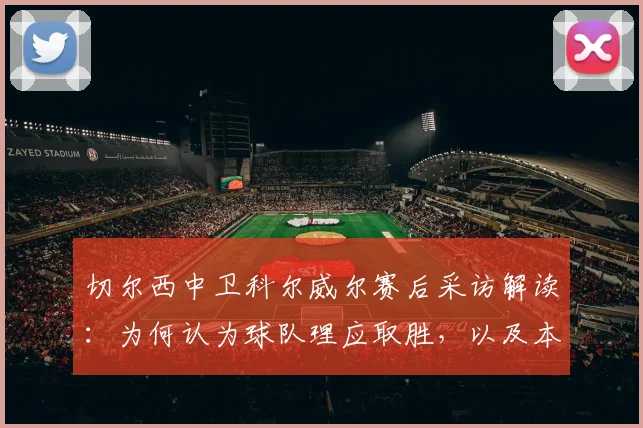 切尔西中卫科尔威尔赛后采访解读:为何认为球队理应取胜,以及本场表现如何为2026年对阵曼城做准备