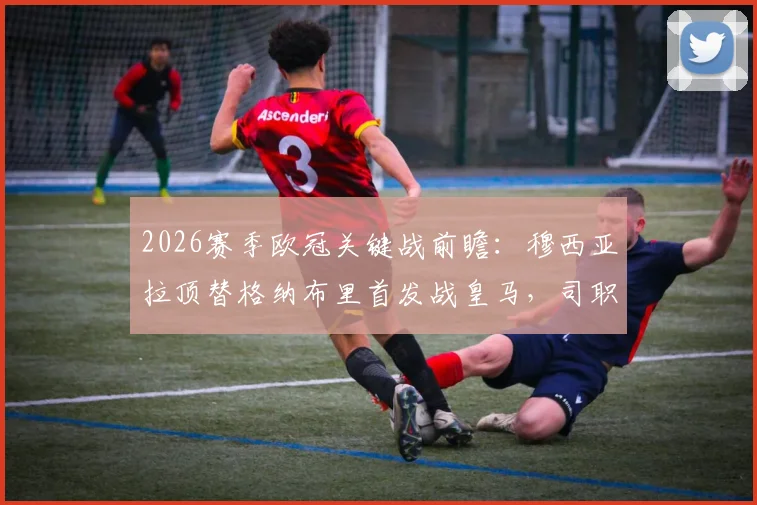 2026赛季欧冠关键战前瞻：穆西亚拉顶替格纳布里首发战皇马，司职十号位解析与战术影响