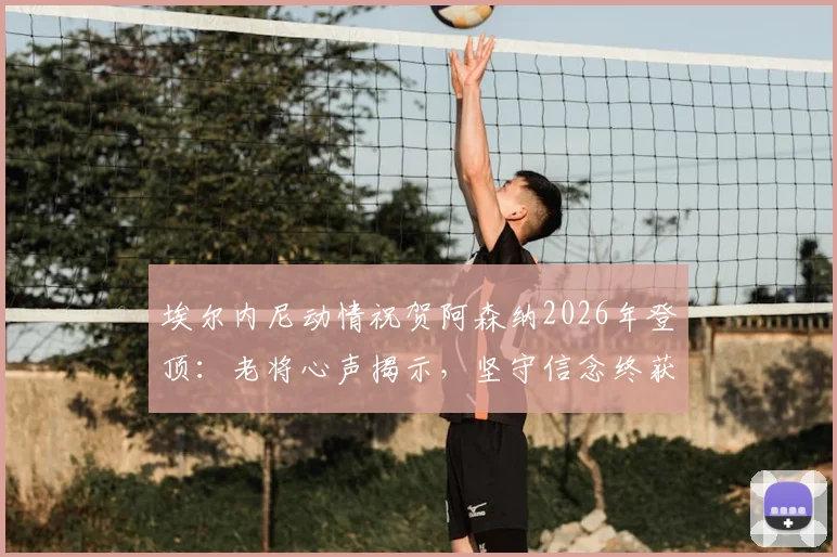 埃尔内尼动情祝贺阿森纳2026年登顶：老将心声揭示，坚守信念终获足球厚赠