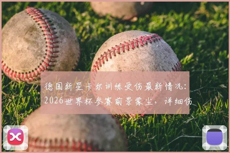 德国新星卡尔训练受伤最新情况:2026世界杯参赛前景蒙尘,详细伤情分析与球队影响解读