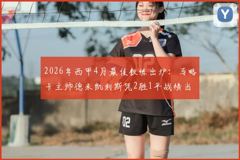 2026年西甲4月最佳教练出炉：马略卡主帅德米凯利斯凭2胜1平战绩当选，黑马主帅如何炼成