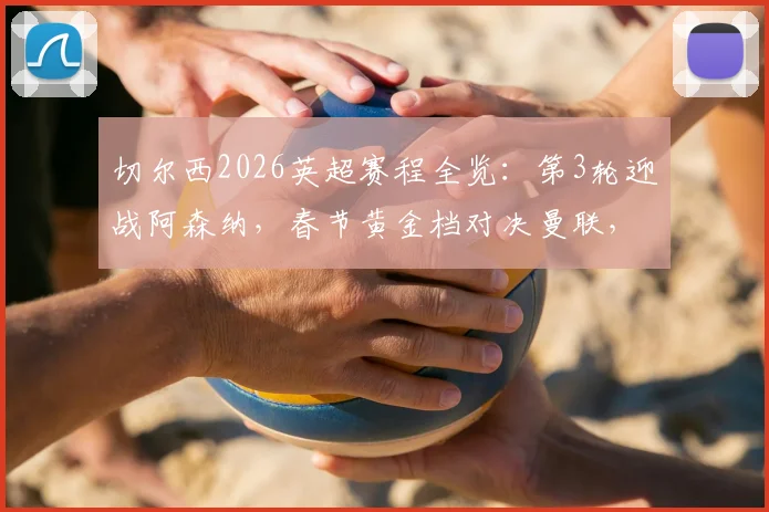 切尔西2026英超赛程全览:第3轮迎战阿森纳,春节黄金档对决曼联,附完整对阵图表