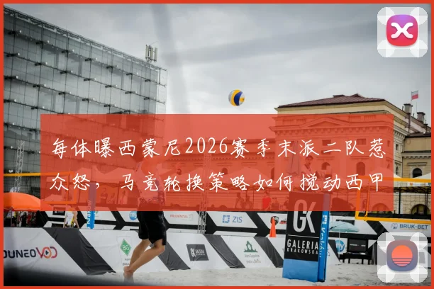 每体曝西蒙尼2026赛季末派二队惹众怒，马竞轮换策略如何搅动西甲保级战局？