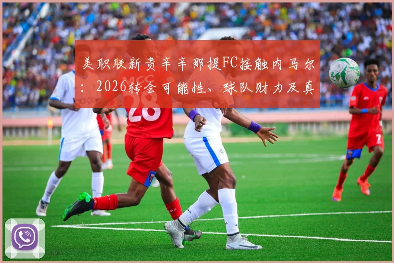 美职联新贵辛辛那提FC接触内马尔：2026转会可能性、球队财力及真实意图深度剖析