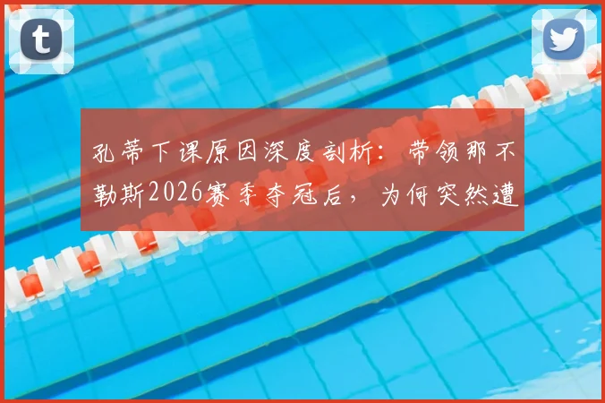孔蒂下课原因深度剖析:带领那不勒斯2026赛季夺冠后,为何突然遭解雇?未来去向引猜测