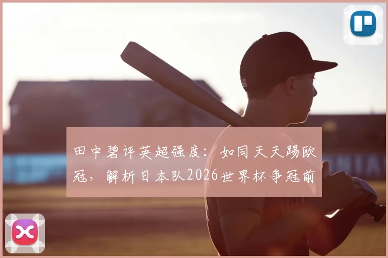 田中碧评英超强度：如同天天踢欧冠，解析日本队2026世界杯争冠前景与挑战