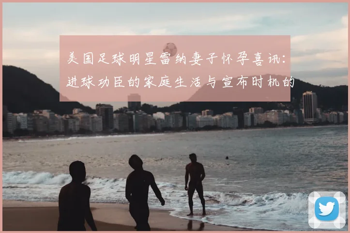 美国足球明星雷纳妻子怀孕喜讯：进球功臣的家庭生活与宣布时机的背后故事
