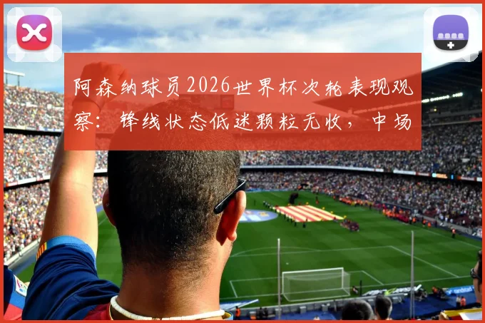 阿森纳球员2026世界杯次轮表现观察：锋线状态低迷颗粒无收，中场核心厄德高送关键助攻