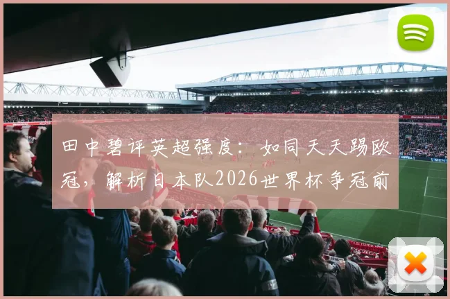 田中碧评英超强度：如同天天踢欧冠，解析日本队2026世界杯争冠前景与挑战