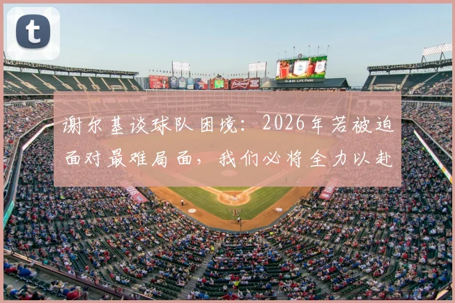 谢尔基谈球队困境:2026年若被迫面对最难局面,我们必将全力以赴战斗到底