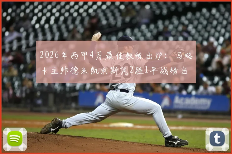 2026年西甲4月最佳教练出炉:马略卡主帅德米凯利斯凭2胜1平战绩当选,黑马主帅如何炼成