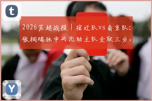 2026苏超战报|宿迁队vs南京队:张桐瑞独中两元助主队全取三分,何润东关键助攻表现亮眼
