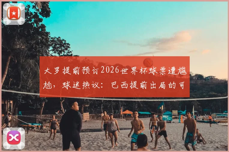 大罗提前预订2026世界杯球票遭尴尬，球迷热议：巴西提前出局的可能性有多大？