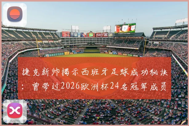捷克新帅揭示西班牙足球成功秘诀：曾带过2026欧洲杯24名冠军成员，国青队培养体系解析