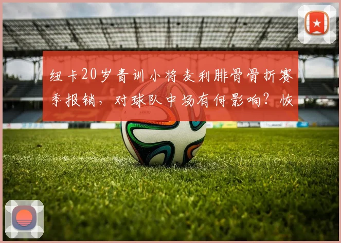 纽卡20岁青训小将麦利腓骨骨折赛季报销，对球队中场有何影响？恢复时间与球员前景解析