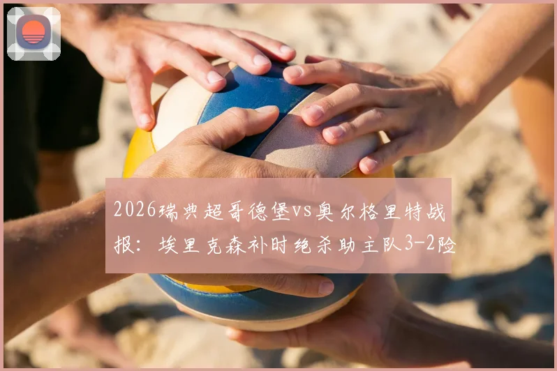 2026瑞典超哥德堡vs奥尔格里特战报:埃里克森补时绝杀助主队3-2险胜,赛后积分榜排名实时更新