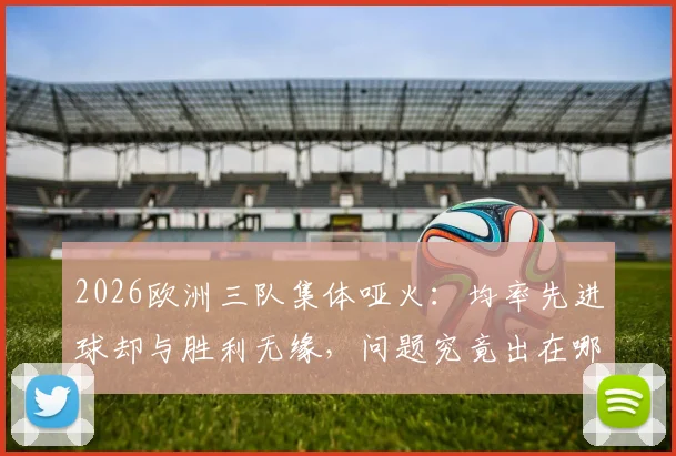 2026欧洲三队集体哑火：均率先进球却与胜利无缘，问题究竟出在哪里？