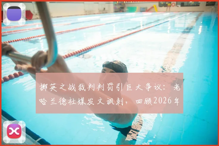 挪英之战裁判判罚引巨大争议:老哈兰德社媒发文讽刺,回顾2026年那场经典对决中的关键判罚瞬间