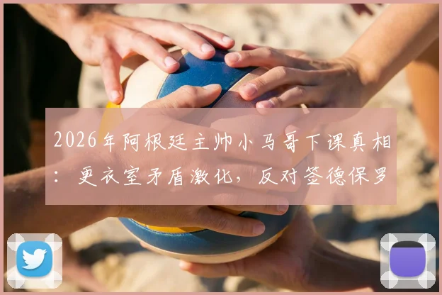 2026年阿根廷主帅小马哥下课真相：更衣室矛盾激化，反对签德保罗续约苏牙成导火索