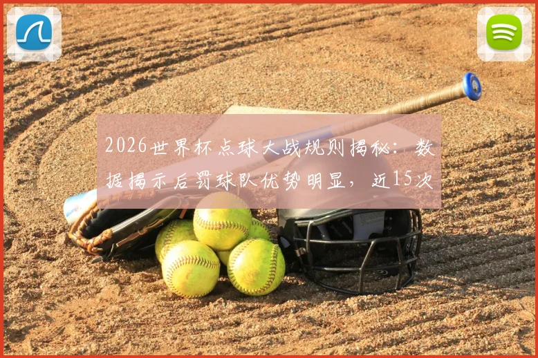 2026世界杯点球大战规则揭秘：数据揭示后罚球队优势明显，近15次赢下13次的背后逻辑分析
