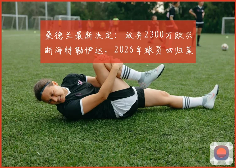 桑德兰最新决定：放弃2300万欧买断海特勒伊达，2026年球员回归莱比锡原因解析
