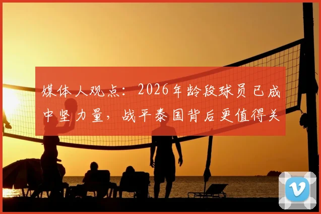 媒体人观点：2026年龄段球员已成中坚力量，战平泰国背后更值得关注的中国足球未来展望