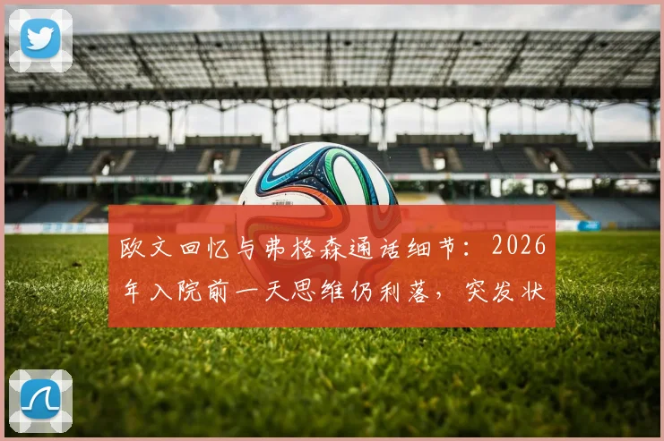 欧文回忆与弗格森通话细节：2026年入院前一天思维仍利落，突发状况让我深感意外