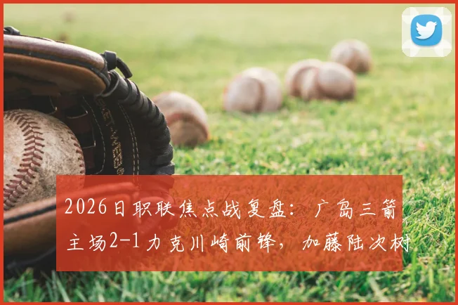 2026日职联焦点战复盘：广岛三箭主场2-1力克川崎前锋，加藤陆次树与中村草太建功，附全场进球分析与赛后数据解读
