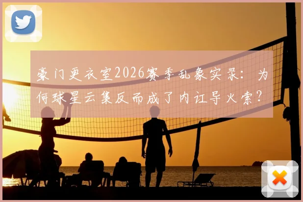 豪门更衣室2026赛季乱象实录：为何球星云集反而成了内讧导火索？球员权柄过大教练权威缺失