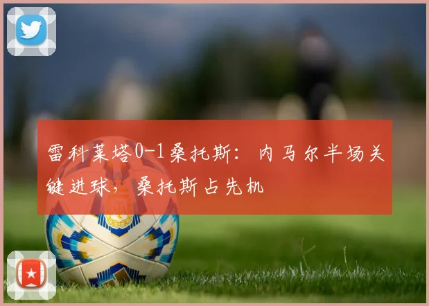 雷科莱塔0-1桑托斯:内马尔半场关键进球,桑托斯占先机
