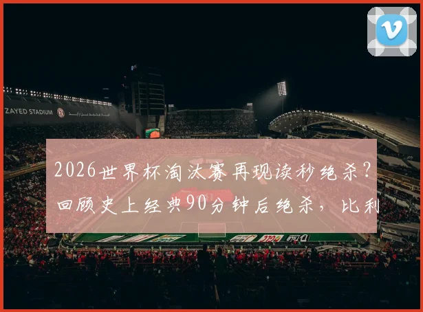 2026世界杯淘汰赛再现读秒绝杀？回顾史上经典90分钟后绝杀，比利时对日本成难忘案例