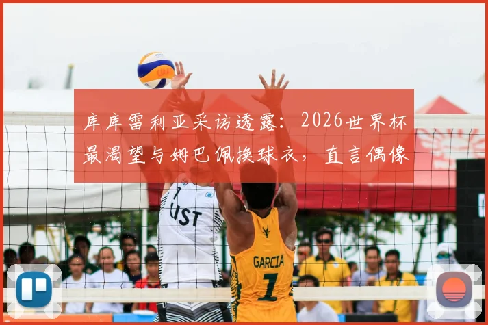 库库雷利亚采访透露：2026世界杯最渴望与姆巴佩换球衣，直言偶像一直是皇马传奇马塞洛