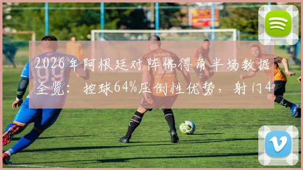 2026年阿根廷对阵佛得角半场数据全览:控球64%压倒性优势,射门4-1领先,梅西领衔进攻解析