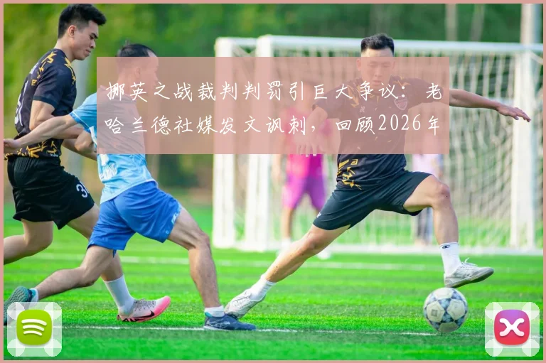 挪英之战裁判判罚引巨大争议：老哈兰德社媒发文讽刺，回顾2026年那场经典对决中的关键判罚瞬间
