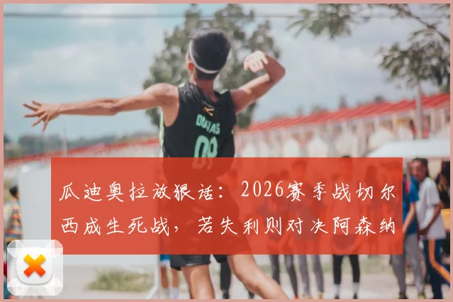 瓜迪奥拉放狠话：2026赛季战切尔西成生死战，若失利则对决阿森纳意义全无，曼城争冠路遇关键考验