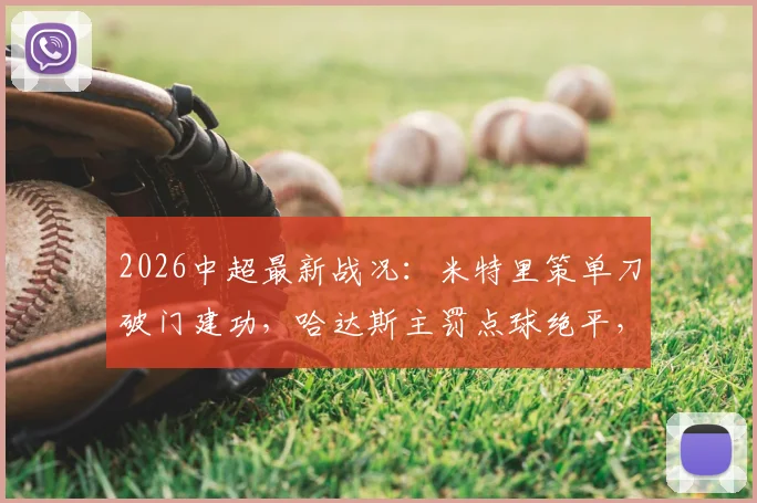 2026中超最新战况：米特里策单刀破门建功，哈达斯主罚点球绝平，浙江队1-1憾平天津津门虎