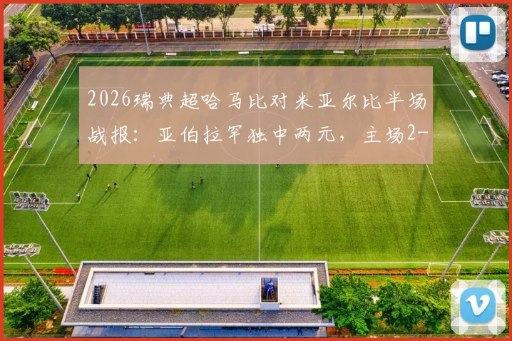 2026瑞典超哈马比对米亚尔比半场战报：亚伯拉罕独中两元，主场2-0领先，附历史交锋与球员数据解析