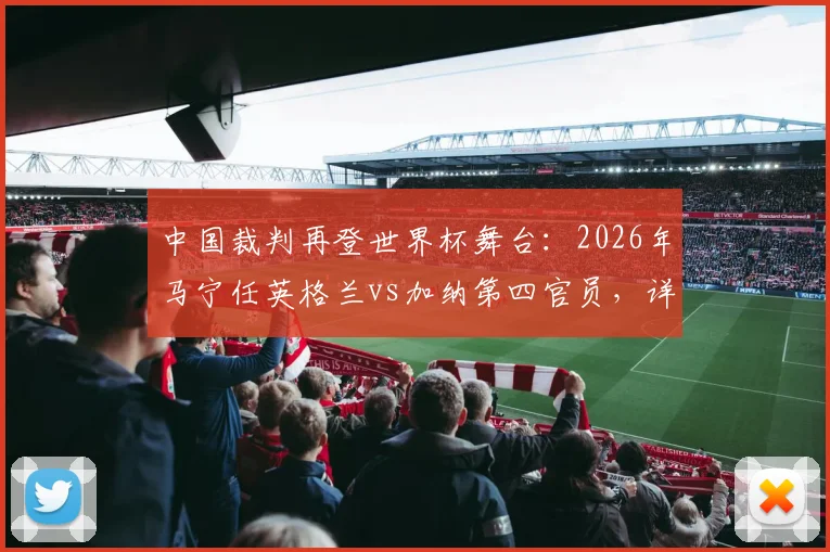 中国裁判再登世界杯舞台：2026年马宁任英格兰vs加纳第四官员，详解职责与周飞候补角色