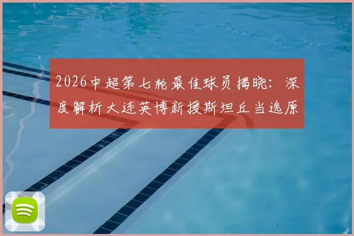 2026中超第七轮最佳球员揭晓：深度解析大连英博新援斯坦丘当选原因及其加盟后影响