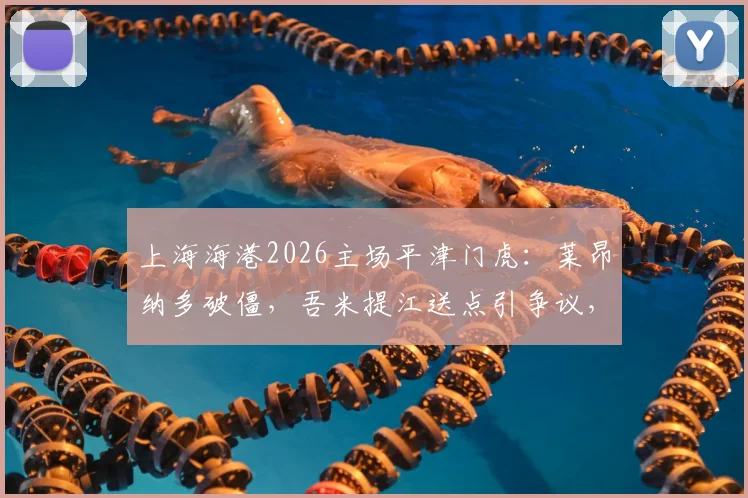 上海海港2026主场平津门虎:莱昂纳多破僵,吾米提江送点引争议,哈达斯首秀如何?