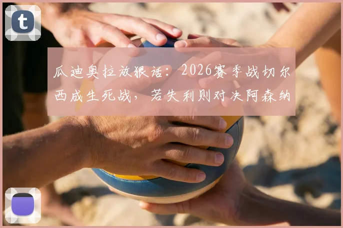 瓜迪奥拉放狠话:2026赛季战切尔西成生死战,若失利则对决阿森纳意义全无,曼城争冠路遇关键考验