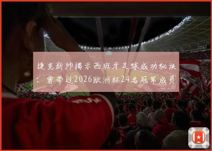 捷克新帅揭示西班牙足球成功秘诀:曾带过2026欧洲杯24名冠军成员,国青队培养体系解析