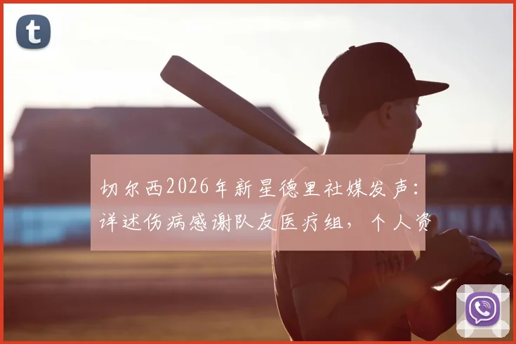 切尔西2026年新星德里社媒发声：详述伤病感谢队友医疗组，个人资料及复出时间展望