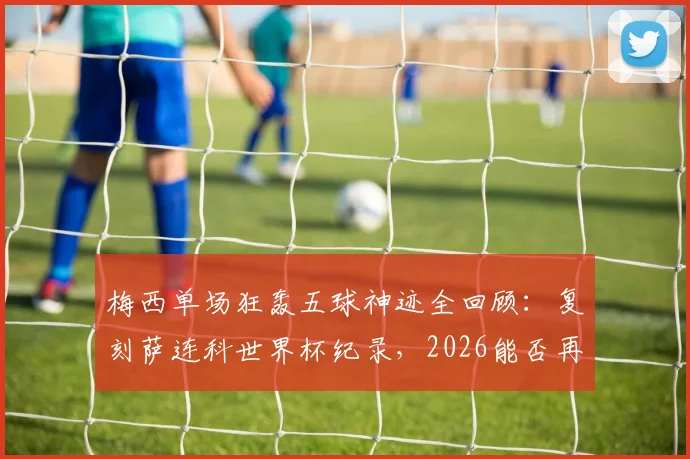 梅西单场狂轰五球神迹全回顾：复刻萨连科世界杯纪录，2026能否再现？