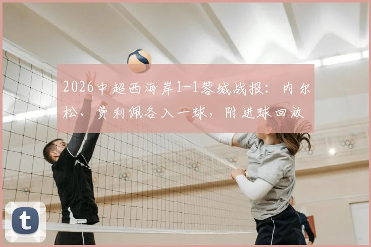 2026中超西海岸1-1蓉城战报：内尔松、费利佩各入一球，附进球回放与赛后积分榜解读