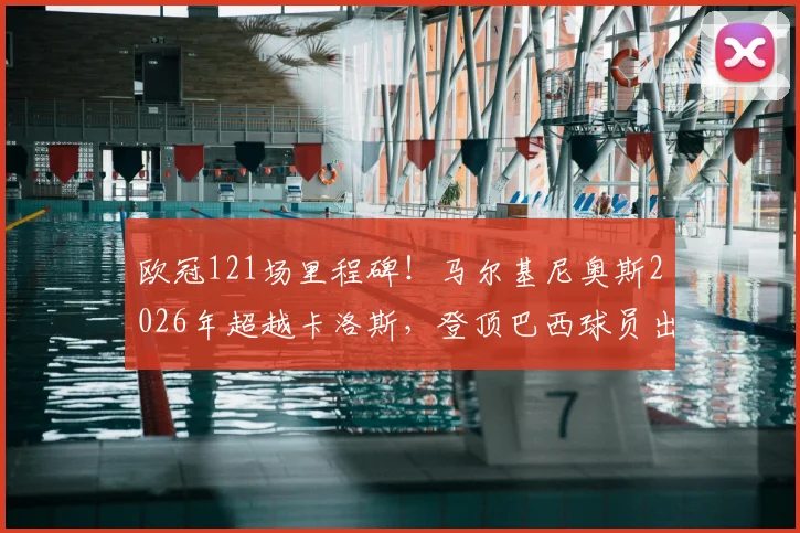 欧冠121场里程碑!马尔基尼奥斯2026年超越卡洛斯,登顶巴西球员出场榜