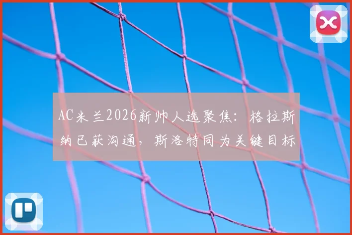 AC米兰2026新帅人选聚焦：格拉斯纳已获沟通，斯洛特同为关键目标，迪马济奥披露选帅进展