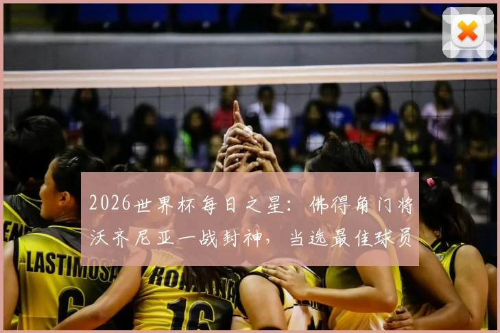 2026世界杯每日之星：佛得角门将沃齐尼亚一战封神，当选最佳球员，诠释何谓“叹息之墙”