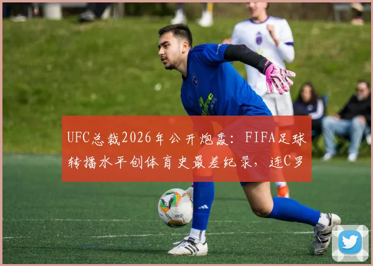 UFC总裁2026年公开炮轰：FIFA足球转播水平创体育史最差纪录，连C罗身份都能搞错的技术失误全解析
